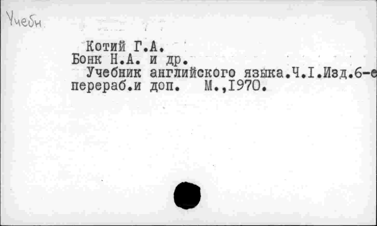 ﻿Котий Г.А.
Бонк Н.А. и др.
Учебник английского языка.4.1.Изд.6-е перераб.и доп. М.,197О.